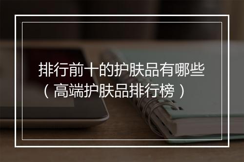 排行前十的护肤品有哪些（高端护肤品排行榜）