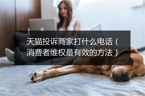 天猫投诉商家打什么电话（消费者维权最有效的方法）