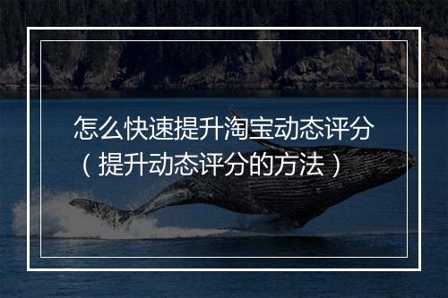 怎么快速提升淘宝动态评分（提升动态评分的方法）