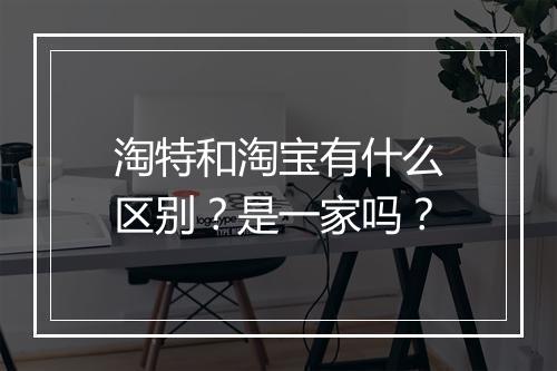 淘特和淘宝有什么区别？是一家吗？