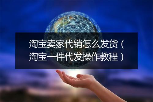 淘宝卖家代销怎么发货（淘宝一件代发操作教程）