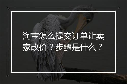 淘宝怎么提交订单让卖家改价？步骤是什么？