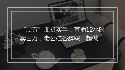 “黑五”血拼买手：直播12小时卖百万，老公硅谷辞职一起做买手