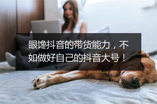 眼馋抖音的带货能力，不如做好自己的抖音大号！
