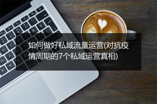 如何做好私域流量运营(对抗疫情周期的7个私域运营真相)