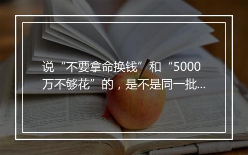 说“不要拿命换钱”和“5000万不够花”的，是不是同一批人？