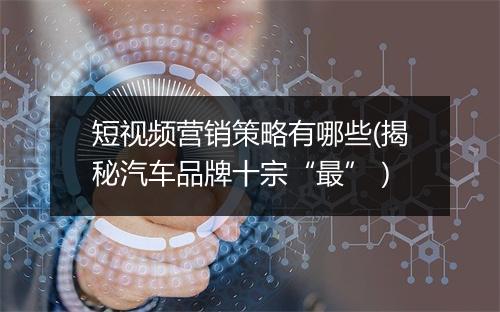 短视频营销策略有哪些(揭秘汽车品牌十宗“最”）