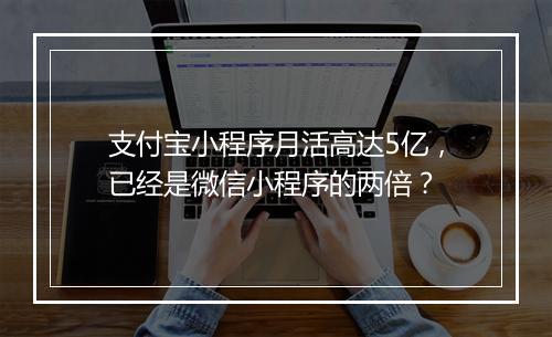 支付宝小程序月活高达5亿，已经是微信小程序的两倍？