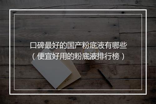 口碑最好的国产粉底液有哪些（便宜好用的粉底液排行榜）