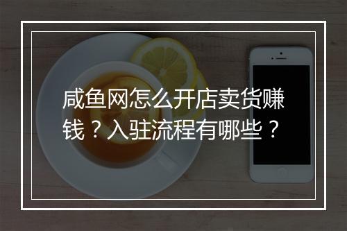 咸鱼网怎么开店卖货赚钱？入驻流程有哪些？