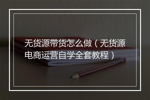 无货源带货怎么做（无货源电商运营自学全套教程）