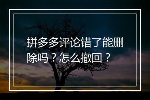 拼多多评论错了能删除吗？怎么撤回？