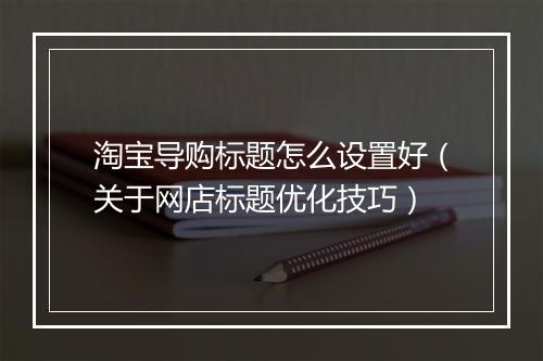 淘宝导购标题怎么设置好（关于网店标题优化技巧）