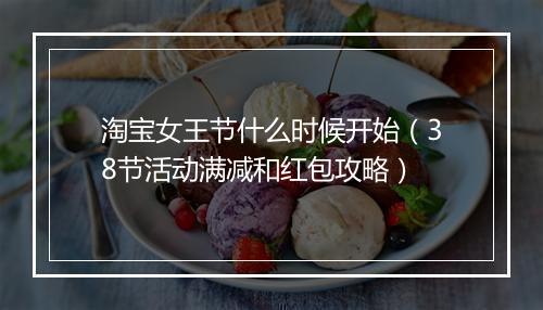 淘宝女王节什么时候开始（38节活动满减和红包攻略）