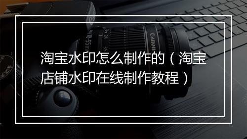 淘宝水印怎么制作的（淘宝店铺水印在线制作教程）
