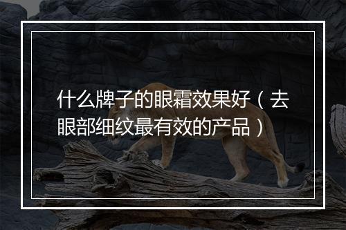 什么牌子的眼霜效果好（去眼部细纹最有效的产品）