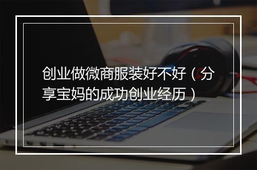 创业做微商服装好不好（分享宝妈的成功创业经历）