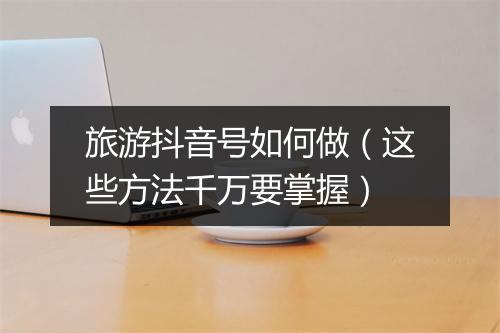 旅游抖音号如何做（这些方法千万要掌握）