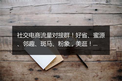 社交电商流量对接群！好省、蜜源、邻趣、斑马、粉象，美逛！走你 | 资源快闪第22期