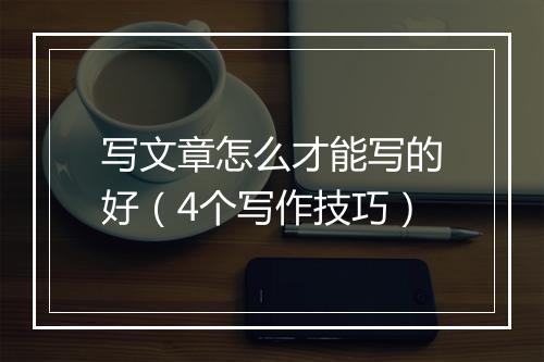 写文章怎么才能写的好（4个写作技巧）