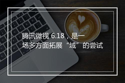 腾讯微视 6.18，是一场多方面拓展“域”的尝试