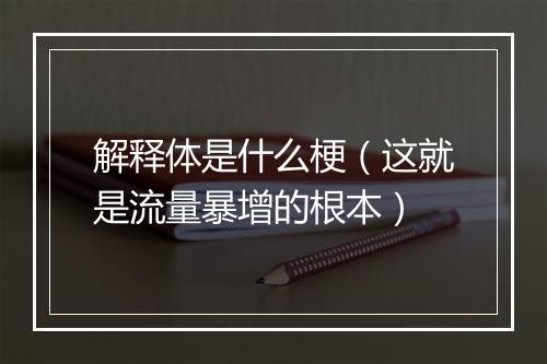 解释体是什么梗（这就是流量暴增的根本）