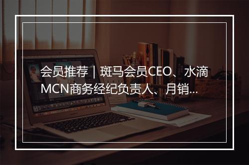 会员推荐｜斑马会员CEO、水滴MCN商务经纪负责人、月销千万新锐母婴品牌创始人、小红书核心代理广告商希望认识你