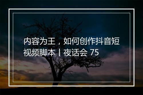 内容为王，如何创作抖音短视频脚本丨夜话会 75