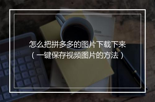 怎么把拼多多的图片下载下来（一键保存视频图片的方法）