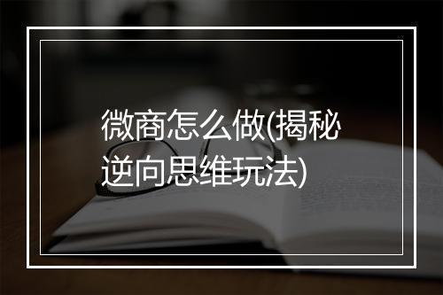 微商怎么做(揭秘逆向思维玩法)