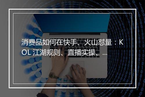 消费品如何在快手、火山怼量：KOL 江湖规则、直播实操、短视频运营环节和团队能力拆解 | 群响夜话会09