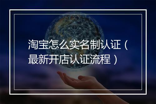 淘宝怎么实名制认证（最新开店认证流程）