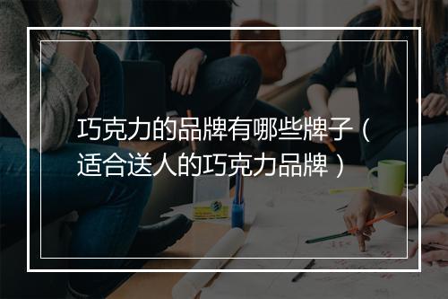 巧克力的品牌有哪些牌子（适合送人的巧克力品牌）