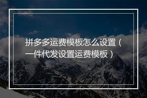 拼多多运费模板怎么设置（一件代发设置运费模板）
