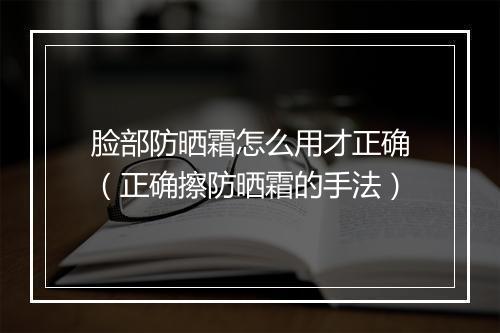脸部防晒霜怎么用才正确（正确擦防晒霜的手法）