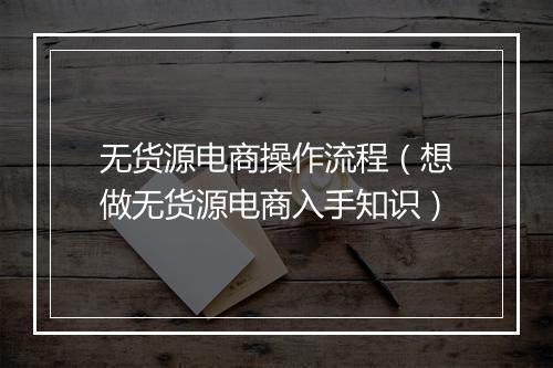 无货源电商操作流程（想做无货源电商入手知识）