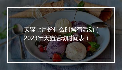 天猫七月份什么时候有活动（2023年天猫活动时间表）