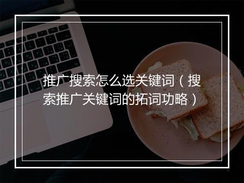 推广搜索怎么选关键词（搜索推广关键词的拓词功略）