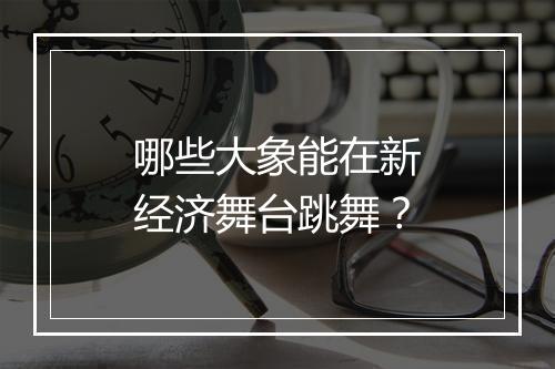 哪些大象能在新经济舞台跳舞？