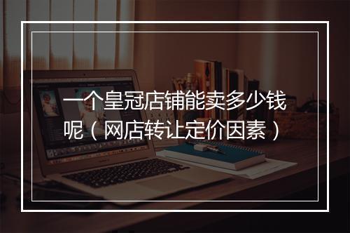 一个皇冠店铺能卖多少钱呢（网店转让定价因素）