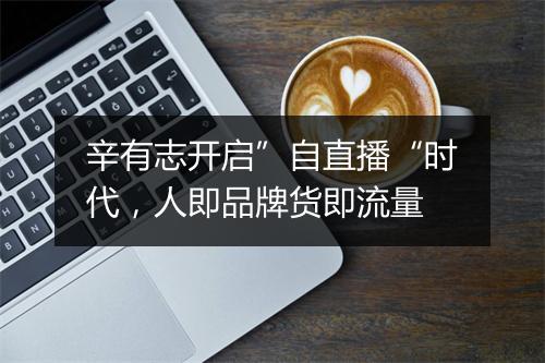 辛有志开启”自直播“时代，人即品牌货即流量
