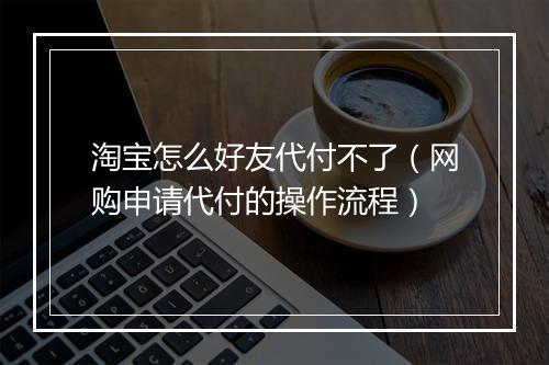淘宝怎么好友代付不了（网购申请代付的操作流程）
