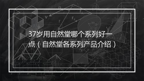 37岁用自然堂哪个系列好一点（自然堂各系列产品介绍）