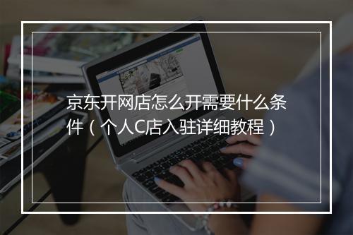 京东开网店怎么开需要什么条件（个人C店入驻详细教程）
