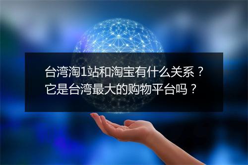 台湾淘1站和淘宝有什么关系？它是台湾最大的购物平台吗？