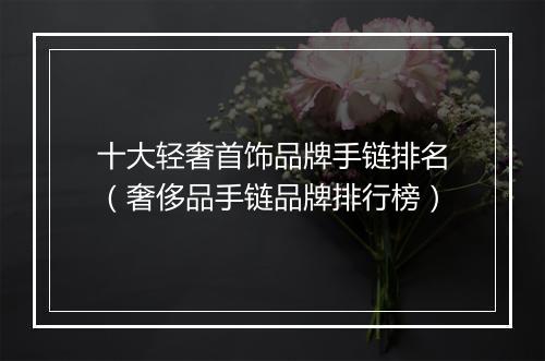 十大轻奢首饰品牌手链排名（奢侈品手链品牌排行榜）