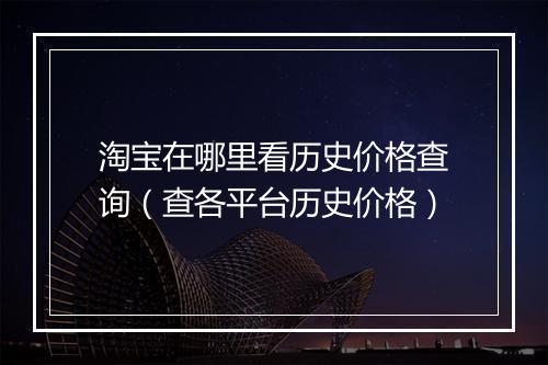 淘宝在哪里看历史价格查询（查各平台历史价格）