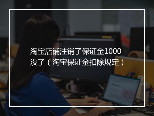 淘宝店铺注销了保证金1000没了（淘宝保证金扣除规定）