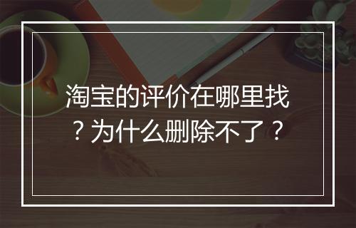 淘宝的评价在哪里找？为什么删除不了？