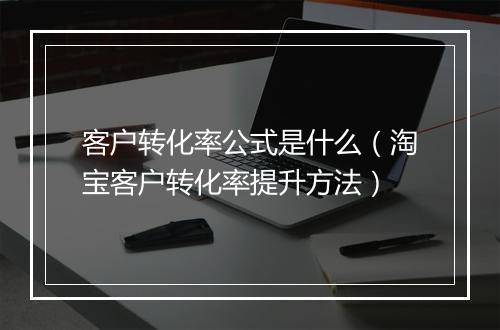 客户转化率公式是什么（淘宝客户转化率提升方法）
